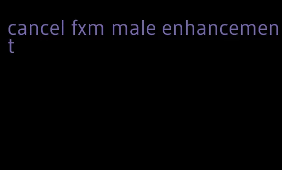 cancel fxm male enhancement