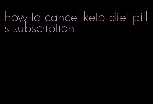 how to cancel keto diet pills subscription