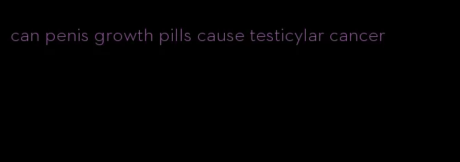 can penis growth pills cause testicylar cancer