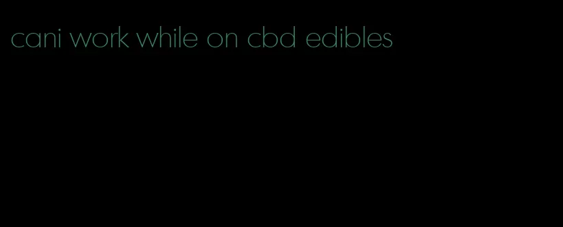 cani work while on cbd edibles