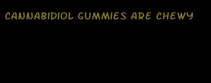 cannabidiol gummies are chewy