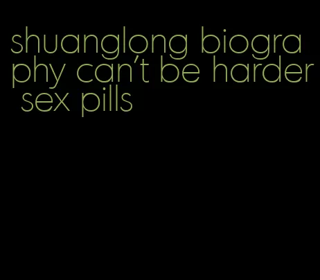 shuanglong biography can't be harder sex pills