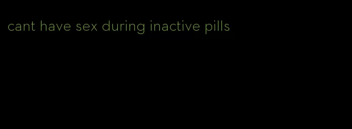 cant have sex during inactive pills