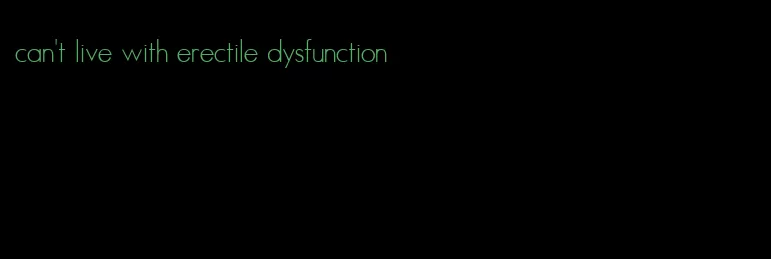 can't live with erectile dysfunction