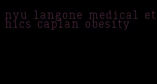 nyu langone medical ethics caplan obesity