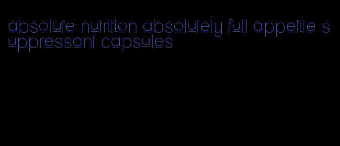 absolute nutrition absolutely full appetite suppressant capsules