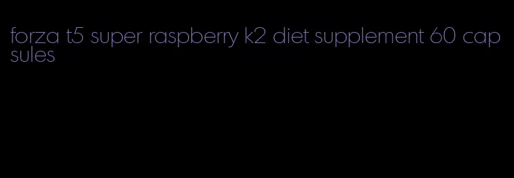 forza t5 super raspberry k2 diet supplement 60 capsules