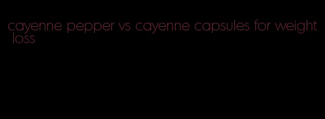 cayenne pepper vs cayenne capsules for weight loss