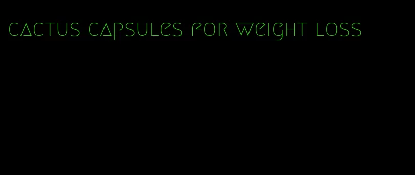 cactus capsules for weight loss