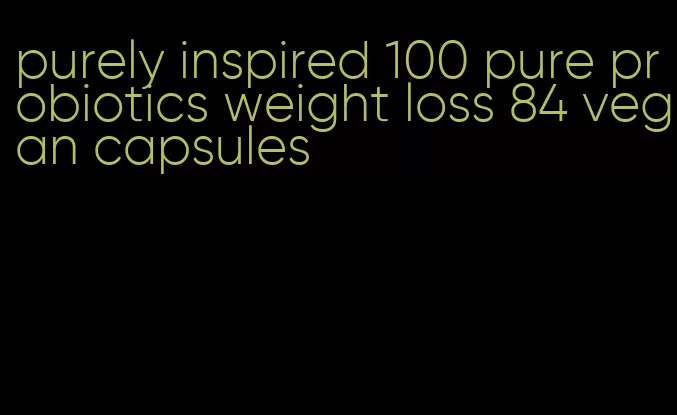 purely inspired 100 pure probiotics weight loss 84 vegan capsules