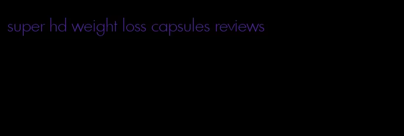 super hd weight loss capsules reviews