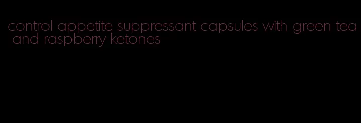 control appetite suppressant capsules with green tea and raspberry ketones