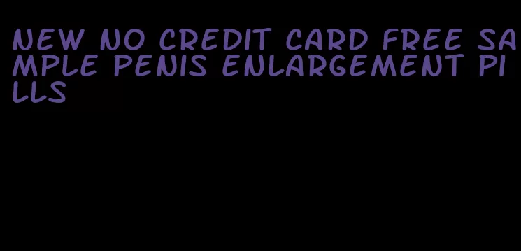 new no credit card free sample penis enlargement pills