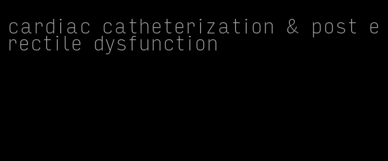 cardiac catheterization & post erectile dysfunction