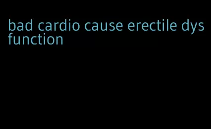 bad cardio cause erectile dysfunction