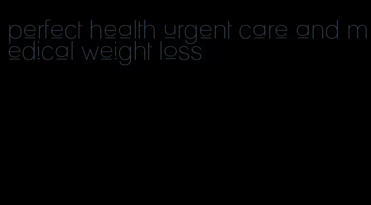 perfect health urgent care and medical weight loss