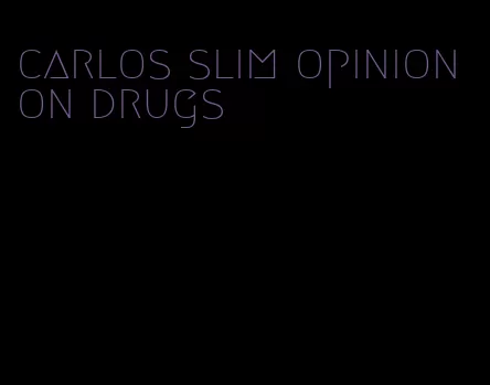 carlos slim opinion on drugs