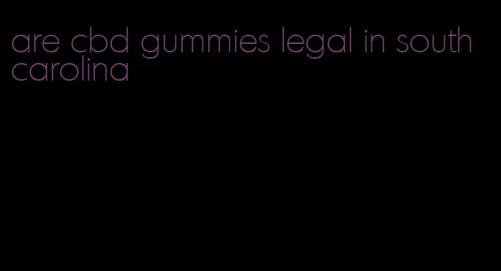 are cbd gummies legal in south carolina