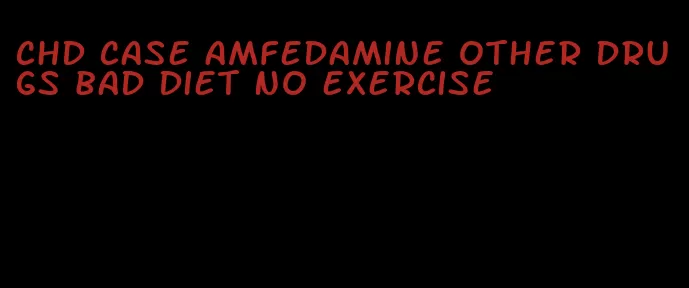 chd case amfedamine other drugs bad diet no exercise