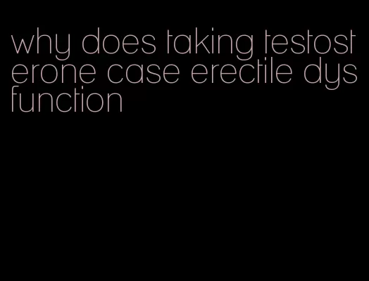 why does taking testosterone case erectile dysfunction