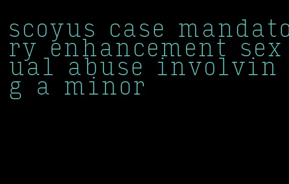 scoyus case mandatory enhancement sexual abuse involving a minor