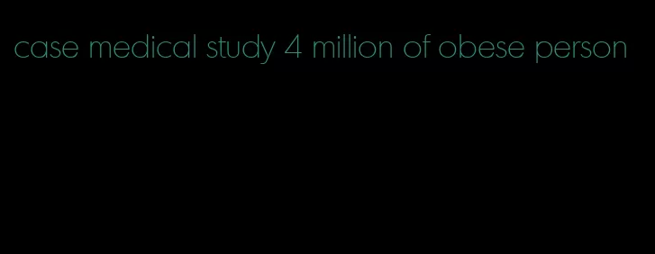 case medical study 4 million of obese person