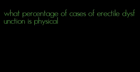 what percentage of cases of erectile dysfunction is physical