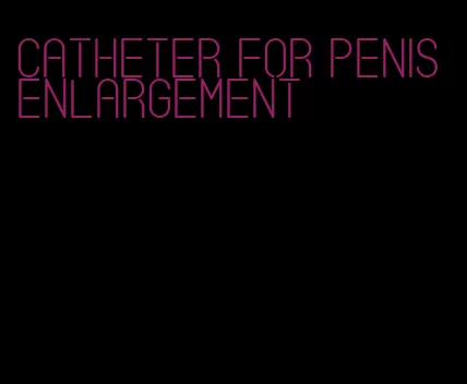 catheter for penis enlargement