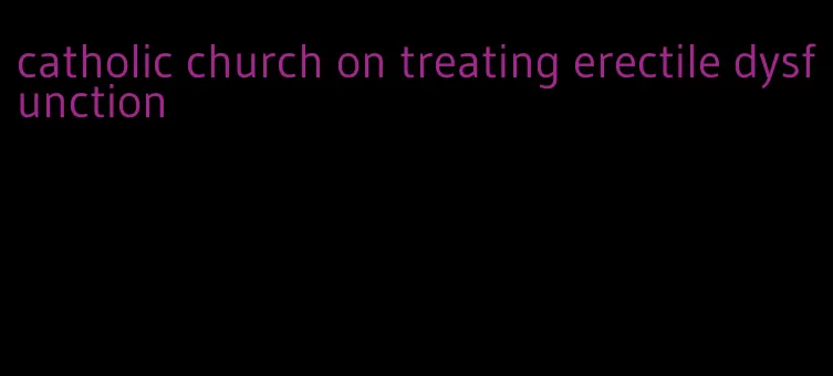 catholic church on treating erectile dysfunction