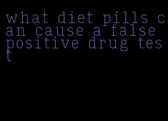 what diet pills can cause a false positive drug test