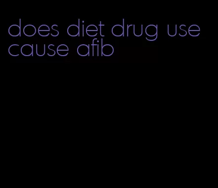 does diet drug use cause afib