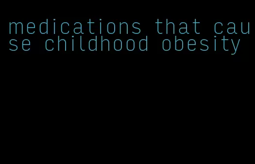 medications that cause childhood obesity