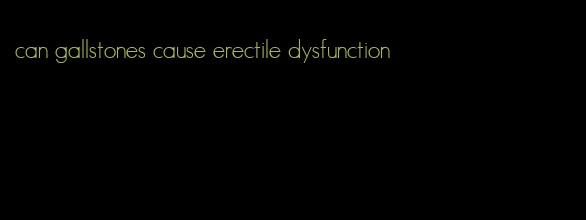 can gallstones cause erectile dysfunction