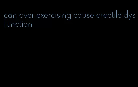 can over exercising cause erectile dysfunction