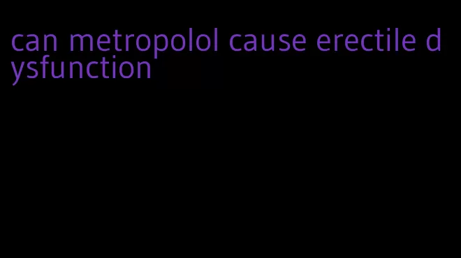 can metropolol cause erectile dysfunction