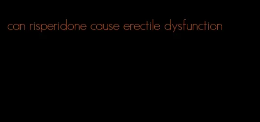 can risperidone cause erectile dysfunction