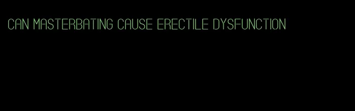 can masterbating cause erectile dysfunction