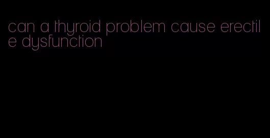 can a thyroid problem cause erectile dysfunction