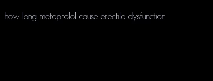 how long metoprolol cause erectile dysfunction