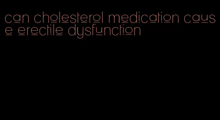 can cholesterol medication cause erectile dysfunction