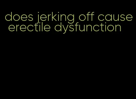 does jerking off cause erectile dysfunction