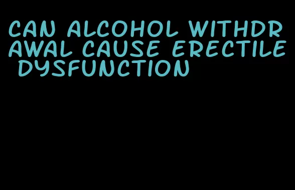 can alcohol withdrawal cause erectile dysfunction