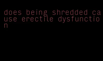 does being shredded cause erectile dysfunction