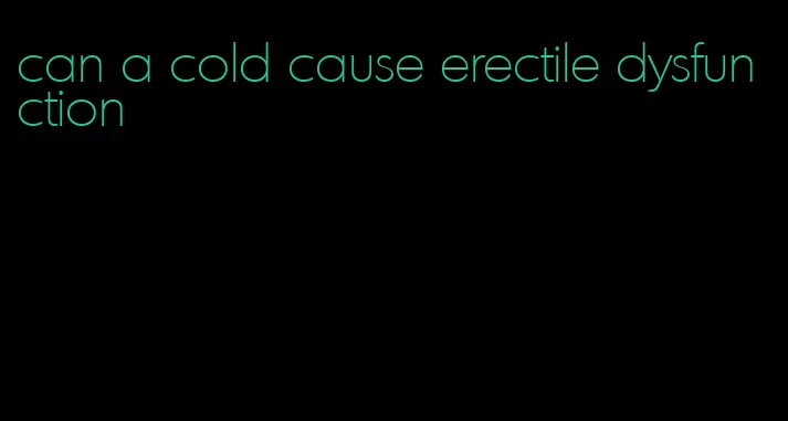 can a cold cause erectile dysfunction