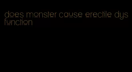 does monster cause erectile dysfunction