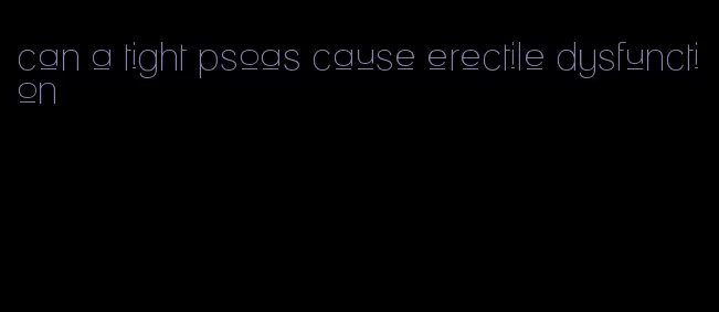 can a tight psoas cause erectile dysfunction