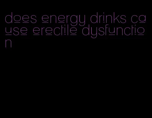 does energy drinks cause erectile dysfunction