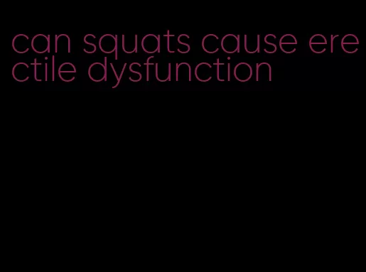 can squats cause erectile dysfunction