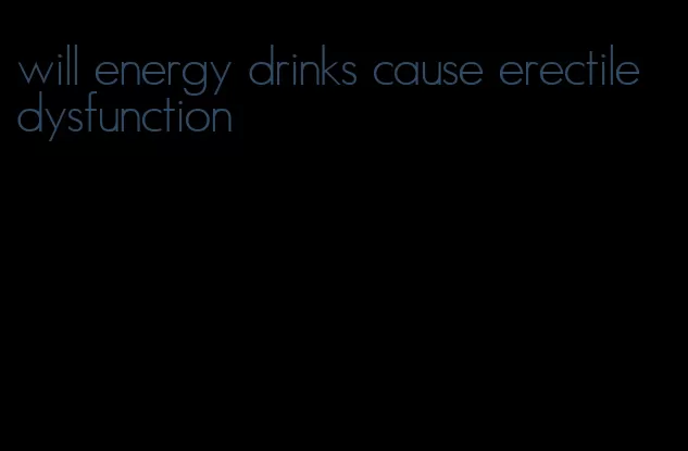 will energy drinks cause erectile dysfunction