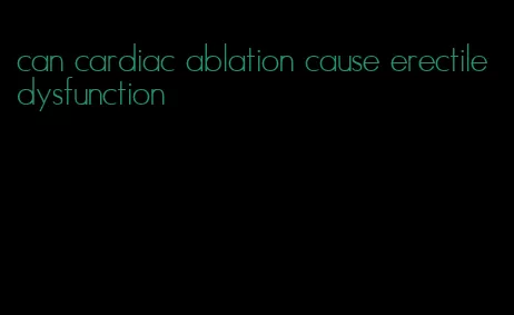 can cardiac ablation cause erectile dysfunction